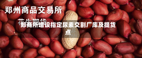 郑商所增设指定尿素交割厂库及提货点-第2张图片
