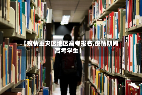 【疫情重灾区地区高考报名,疫情期间高考学生】